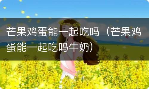 芒果鸡蛋能一起吃吗（芒果鸡蛋能一起吃吗牛奶）