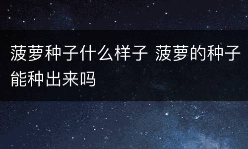 菠萝种子什么样子 菠萝的种子能种出来吗