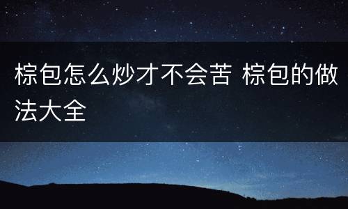 棕包怎么炒才不会苦 棕包的做法大全