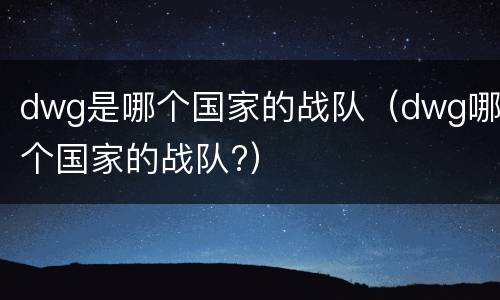 dwg是哪个国家的战队（dwg哪个国家的战队?）