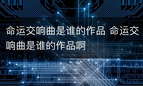 命运交响曲是谁的作品 命运交响曲是谁的作品啊