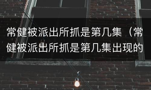 常健被派出所抓是第几集（常健被派出所抓是第几集出现的）