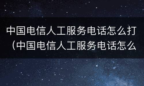 中国电信人工服务电话怎么打（中国电信人工服务电话怎么打不进）