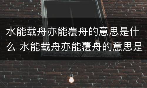 水能载舟亦能覆舟的意思是什么 水能载舟亦能覆舟的意思是什么事件
