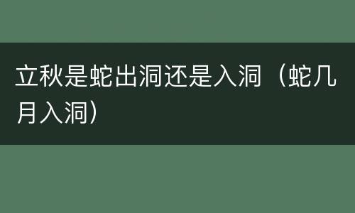 立秋是蛇出洞还是入洞（蛇几月入洞）