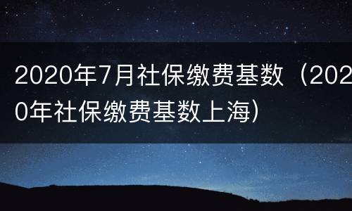 2020年7月社保缴费基数（2020年社保缴费基数上海）
