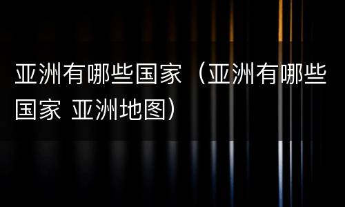 亚洲有哪些国家（亚洲有哪些国家 亚洲地图）