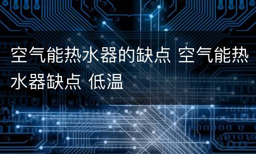 空气能热水器的缺点 空气能热水器缺点 低温