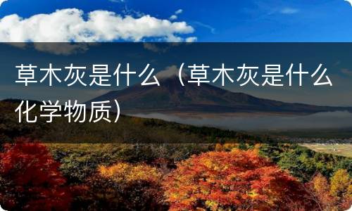 草木灰是什么（草木灰是什么化学物质）