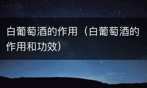 白葡萄酒的作用（白葡萄酒的作用和功效）