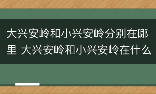大兴安岭和小兴安岭分别在哪里 大兴安岭和小兴安岭在什么地方