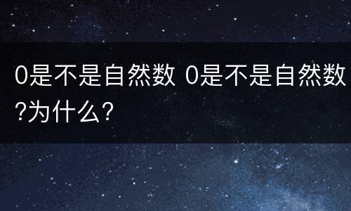 0是不是自然数 0是不是自然数?为什么?