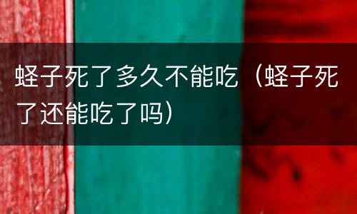 蛏子死了多久不能吃（蛏子死了还能吃了吗）