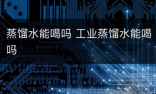 蒸馏水能喝吗 工业蒸馏水能喝吗