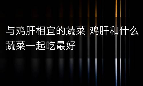 与鸡肝相宜的蔬菜 鸡肝和什么蔬菜一起吃最好