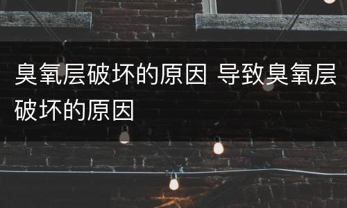 臭氧层破坏的原因 导致臭氧层破坏的原因