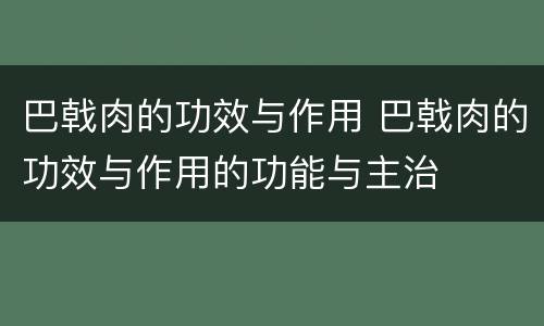 巴戟肉的功效与作用 巴戟肉的功效与作用的功能与主治