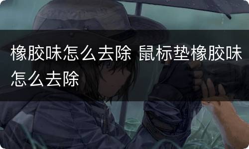 橡胶味怎么去除 鼠标垫橡胶味怎么去除