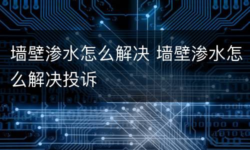 墙壁渗水怎么解决 墙壁渗水怎么解决投诉