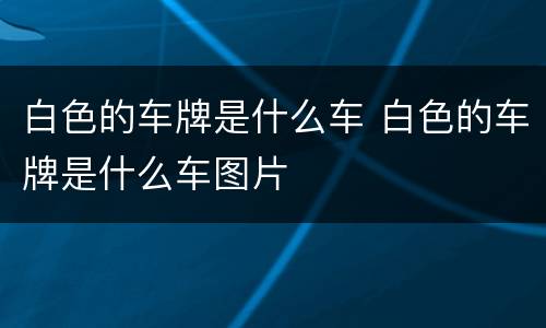 白色的车牌是什么车 白色的车牌是什么车图片