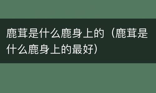 鹿茸是什么鹿身上的（鹿茸是什么鹿身上的最好）