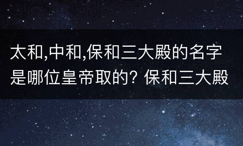 太和,中和,保和三大殿的名字是哪位皇帝取的? 保和三大殿的名字是哪位皇帝取的?