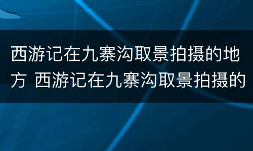 西游记在九寨沟取景拍摄的地方 西游记在九寨沟取景拍摄的地方有哪些