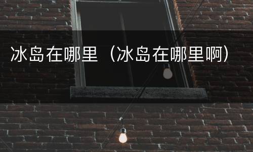 冰岛在哪里（冰岛在哪里啊）