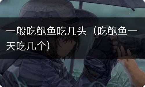 一般吃鲍鱼吃几头（吃鲍鱼一天吃几个）
