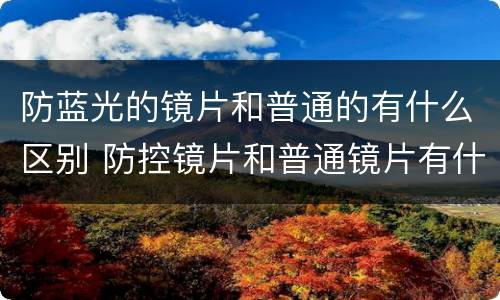 防蓝光的镜片和普通的有什么区别 防控镜片和普通镜片有什么区别