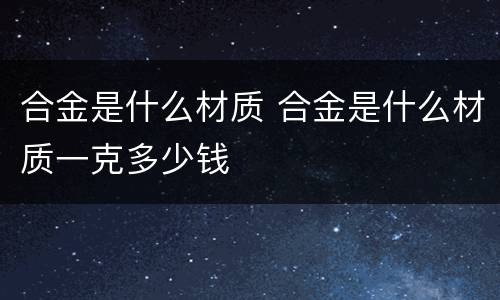 合金是什么材质 合金是什么材质一克多少钱