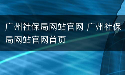 广州社保局网站官网 广州社保局网站官网首页