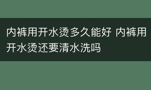 内裤用开水烫多久能好 内裤用开水烫还要清水洗吗