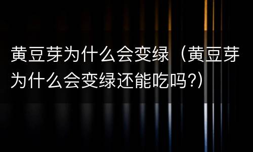 黄豆芽为什么会变绿（黄豆芽为什么会变绿还能吃吗?）