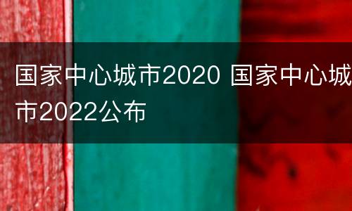 国家中心城市2020 国家中心城市2022公布