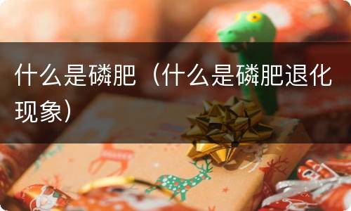 什么是磷肥（什么是磷肥退化现象）