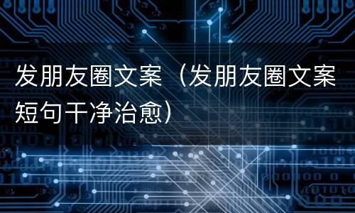 发朋友圈文案（发朋友圈文案短句干净治愈）
