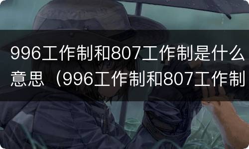 996工作制和807工作制是什么意思（996工作制和807工作制都是什么意思?996工作制违法吗?）