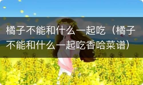 橘子不能和什么一起吃（橘子不能和什么一起吃香哈菜谱）