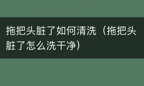 拖把头脏了如何清洗（拖把头脏了怎么洗干净）