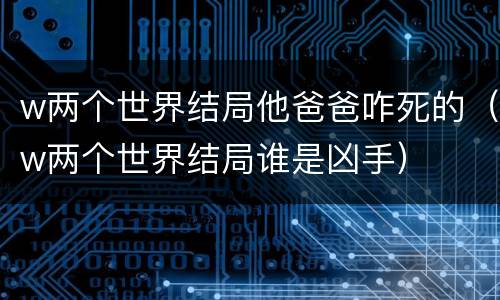 w两个世界结局他爸爸咋死的（w两个世界结局谁是凶手）