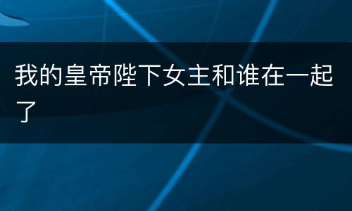 我的皇帝陛下女主和谁在一起了