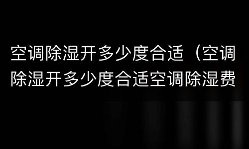 空调除湿开多少度合适（空调除湿开多少度合适空调除湿费电吗）