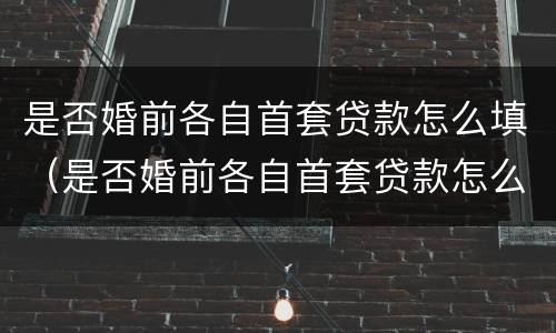 是否婚前各自首套贷款怎么填（是否婚前各自首套贷款怎么填,扣除扣除比例）