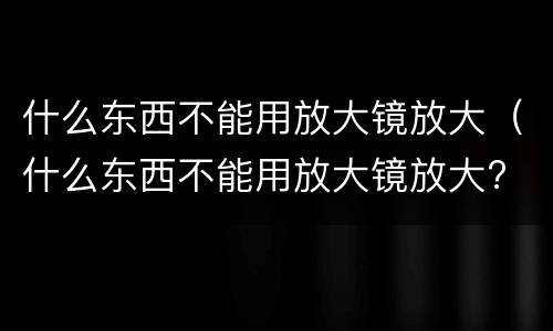 什么东西不能用放大镜放大（什么东西不能用放大镜放大? (猜一字）