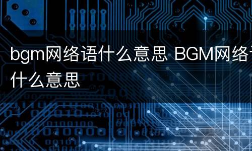 bgm网络语什么意思 BGM网络语什么意思