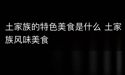 土家族的特色美食是什么 土家族风味美食
