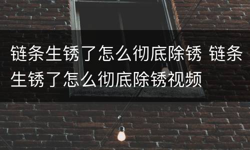 链条生锈了怎么彻底除锈 链条生锈了怎么彻底除锈视频