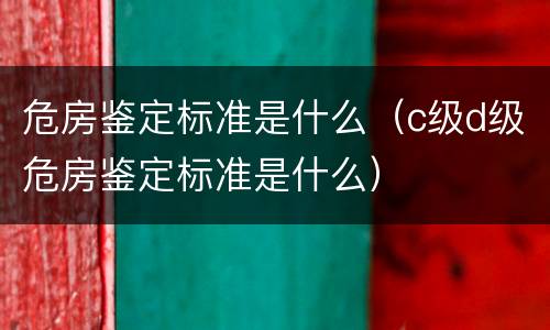 危房鉴定标准是什么（c级d级危房鉴定标准是什么）