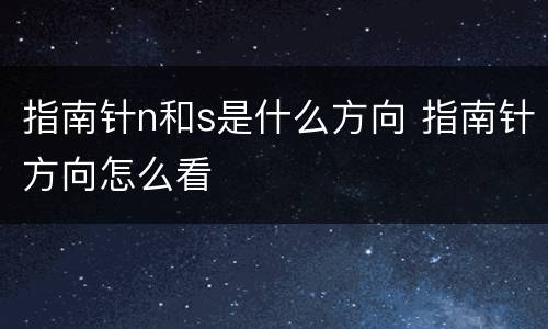 指南针n和s是什么方向 指南针方向怎么看